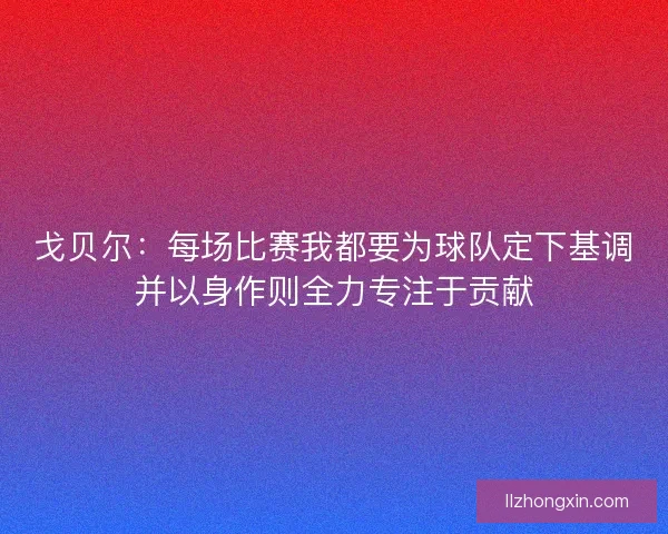 戈贝尔：每场比赛我都要为球队定下基调并以身作则全力专注于贡献