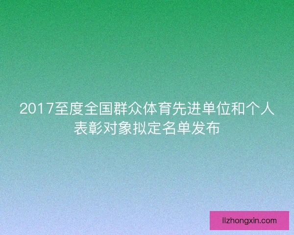2017至度全国群众体育先进单位和个人表彰对象拟定名单发布