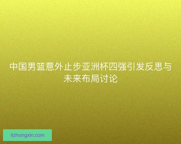 中国男篮意外止步亚洲杯四强引发反思与未来布局讨论