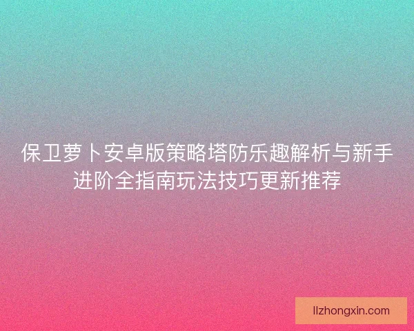 保卫萝卜安卓版策略塔防乐趣解析与新手进阶全指南玩法技巧更新推荐
