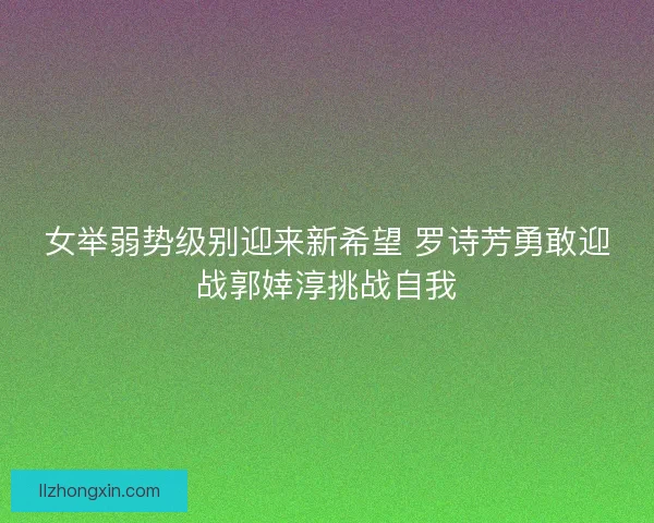 女举弱势级别迎来新希望 罗诗芳勇敢迎战郭婞淳挑战自我