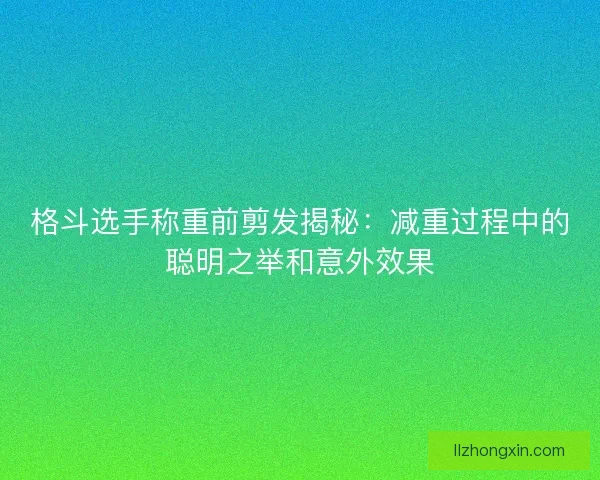 格斗选手称重前剪发揭秘：减重过程中的聪明之举和意外效果