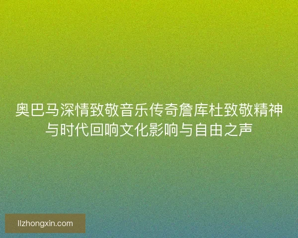 奥巴马深情致敬音乐传奇詹库杜致敬精神与时代回响文化影响与自由之声