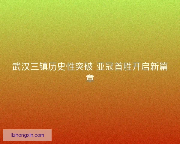 武汉三镇历史性突破 亚冠首胜开启新篇章
