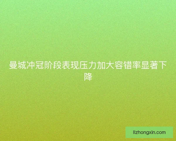 曼城冲冠阶段表现压力加大容错率显著下降
