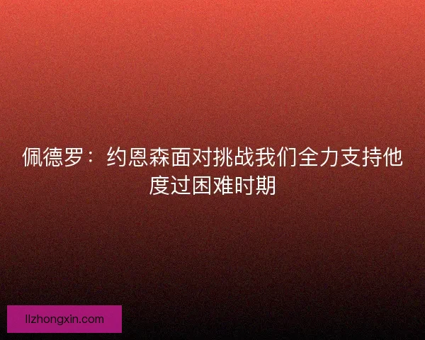 佩德罗：约恩森面对挑战我们全力支持他度过困难时期